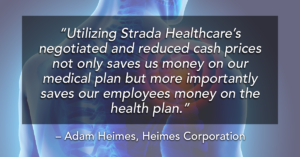“Utilizing Strada Healthcare’s negotiated and reduced cash prices not only saves us money on our medical plan but more importantly saves our employees money on the health plan.”